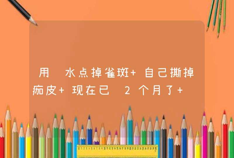 用药水点掉雀斑 自己撕掉痂皮 现在已经2个月了 脸还很红 最近还出现的痛的现象 我该怎么办 怎么,第1张