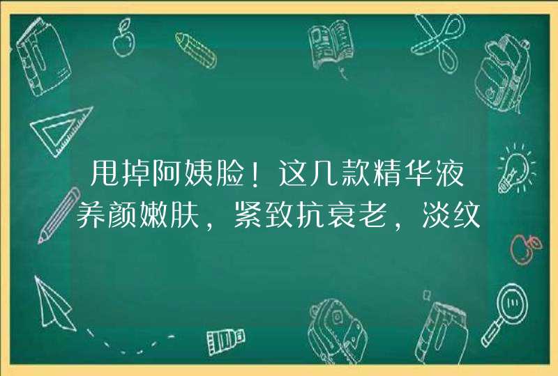 甩掉阿姨脸！这几款精华液养颜嫩肤，紧致抗衰老，淡纹，补水保湿,第1张