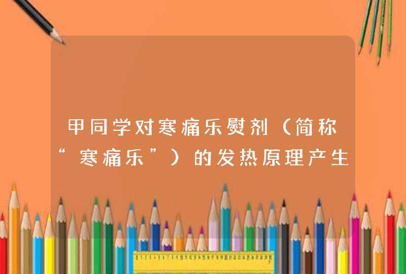 甲同学对寒痛乐熨剂（简称“寒痛乐”）的发热原理产生了浓厚兴趣，于是带了几包寒痛乐，来到实验室对其进,第1张