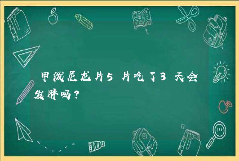 甲泼尼龙片5片吃了3天会发胖吗？,第1张