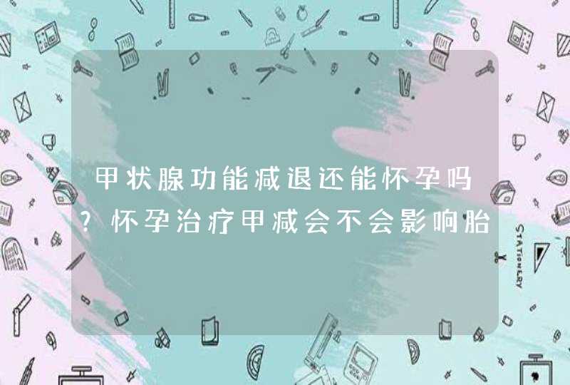 甲状腺功能减退还能怀孕吗？怀孕治疗甲减会不会影响胎儿？,第1张