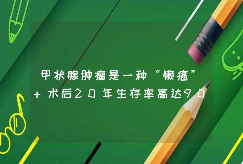 甲状腺肿瘤是一种“懒癌” 术后20年生存率高达90%,第1张