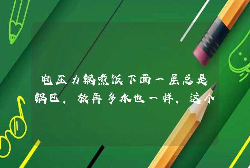 电压力锅煮饭下面一层总是锅巴，放再多水也一样，这个是什么问题？,第1张