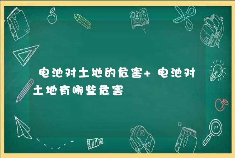 电池对土地的危害 电池对土地有哪些危害,第1张