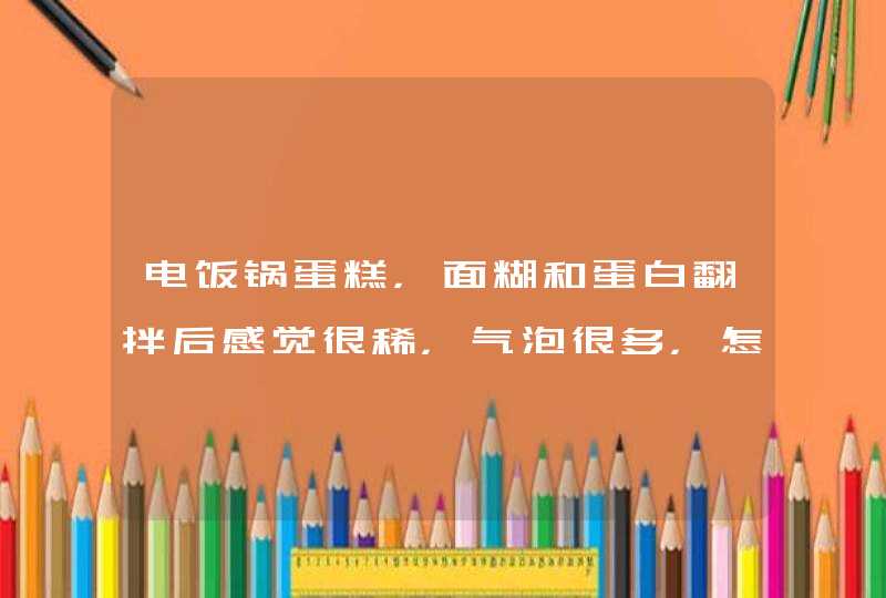 电饭锅蛋糕，面糊和蛋白翻拌后感觉很稀，气泡很多，怎么回事？,第1张