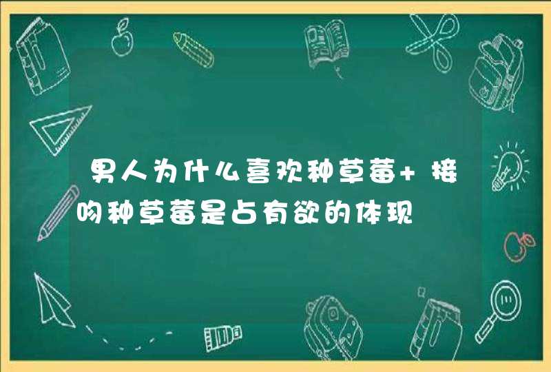 男人为什么喜欢种草莓 接吻种草莓是占有欲的体现,第1张