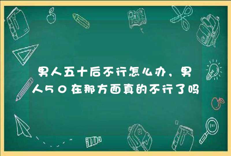 男人五十后不行怎么办，男人50在那方面真的不行了吗？,第1张