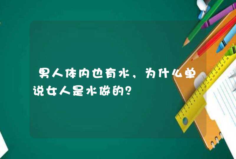 男人体内也有水，为什么单说女人是水做的？,第1张