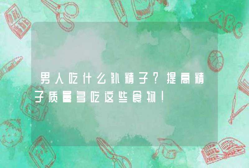 男人吃什么补精子？提高精子质量多吃这些食物！,第1张