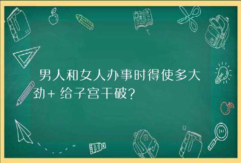 男人和女人办事时得使多大劲 给子宫干破?,第1张