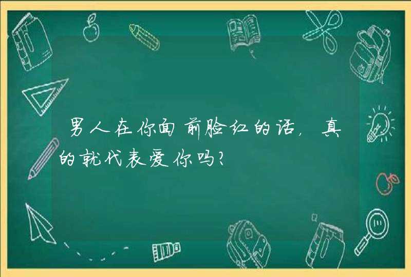 男人在你面前脸红的话，真的就代表爱你吗？,第1张