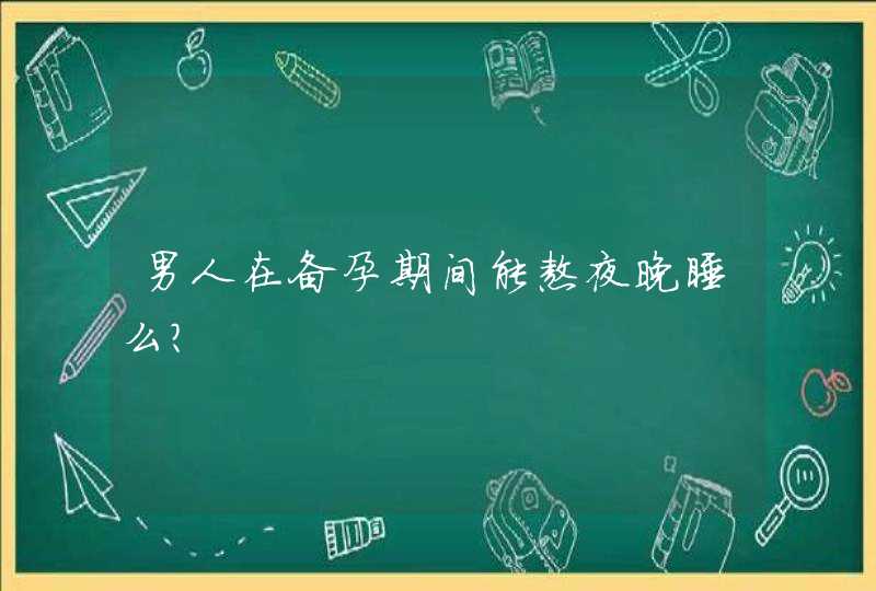 男人在备孕期间能熬夜晚睡么？,第1张