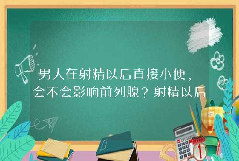 男人在射精以后直接小便，会不会影响前列腺？射精以后要等多久才可以排便？,第1张