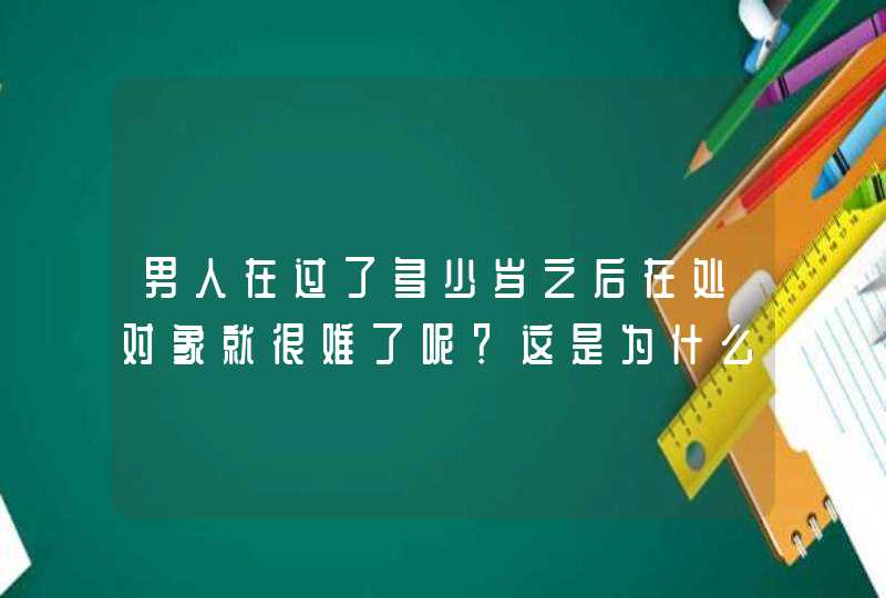 男人在过了多少岁之后在处对象就很难了呢？这是为什么？,第1张