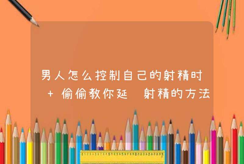 男人怎么控制自己的射精时间 偷偷教你延长射精的方法,第1张