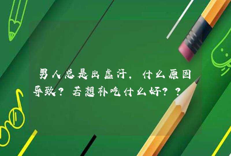 男人总是出虚汗,什么原因导致?若想补吃什么好？？,第1张