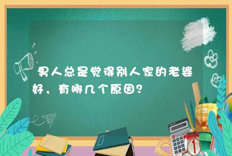 男人总是觉得别人家的老婆好，有哪几个原因？,第1张