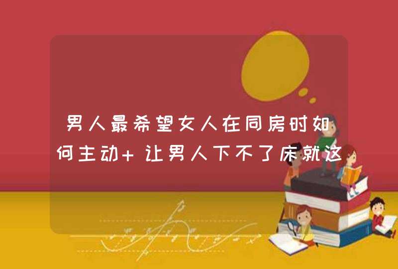 男人最希望女人在同房时如何主动 让男人下不了床就这样做,第1张