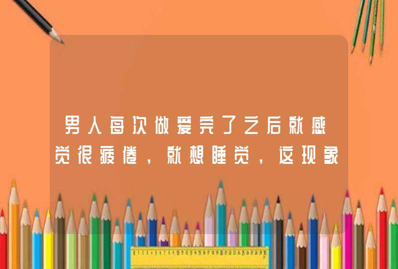 男人每次做爱完了之后就感觉很疲倦，就想睡觉，这现象是正常的吗？,第1张