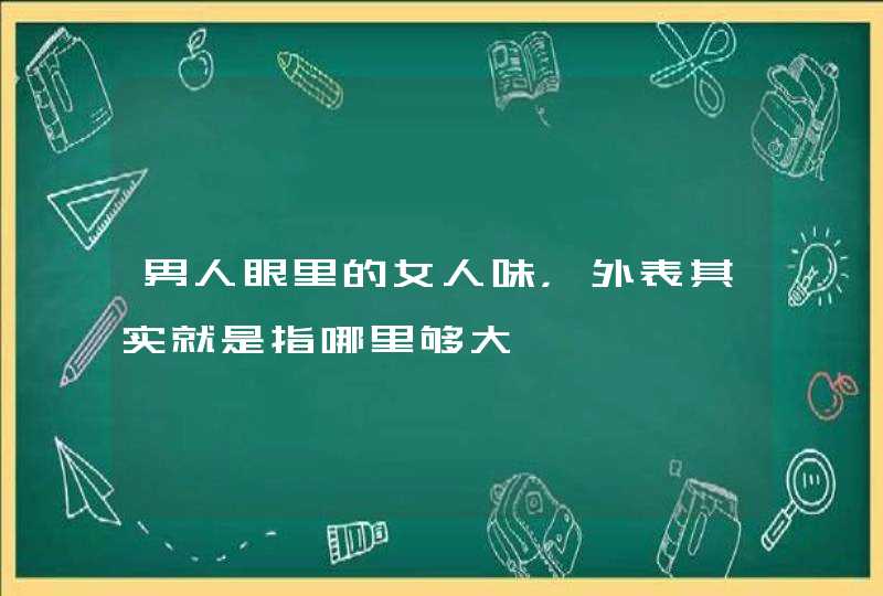 男人眼里的女人味，外表其实就是指哪里够大,第1张