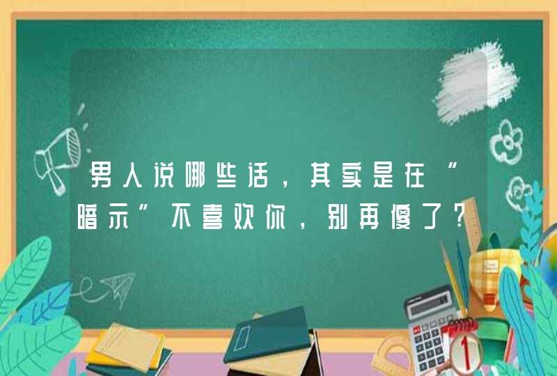 男人说哪些话，其实是在“暗示”不喜欢你，别再傻了?,第1张