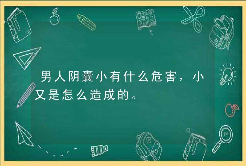 男人阴囊小有什么危害，小又是怎么造成的。,第1张