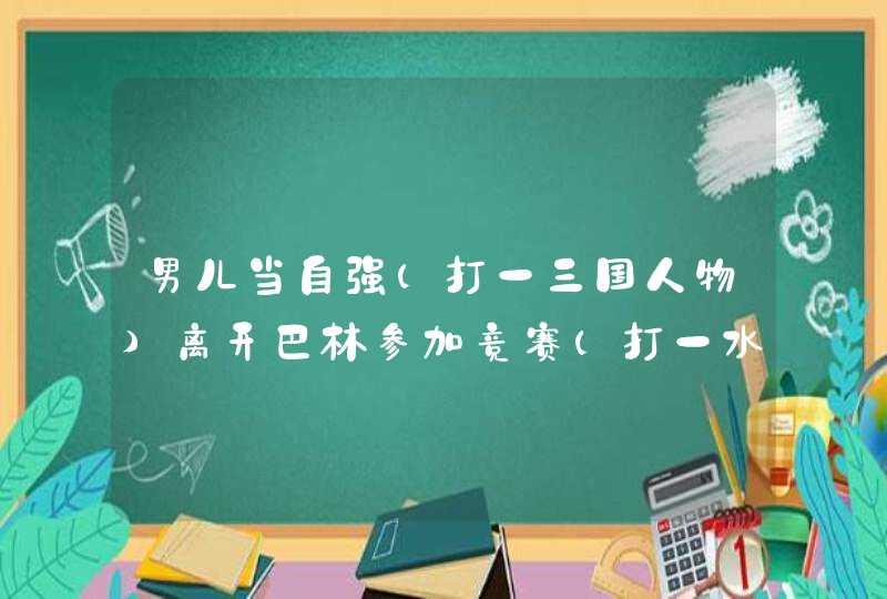 男儿当自强(打一三国人物)离开巴林参加竞赛(打一水果)二月雁归来(打一字),第1张