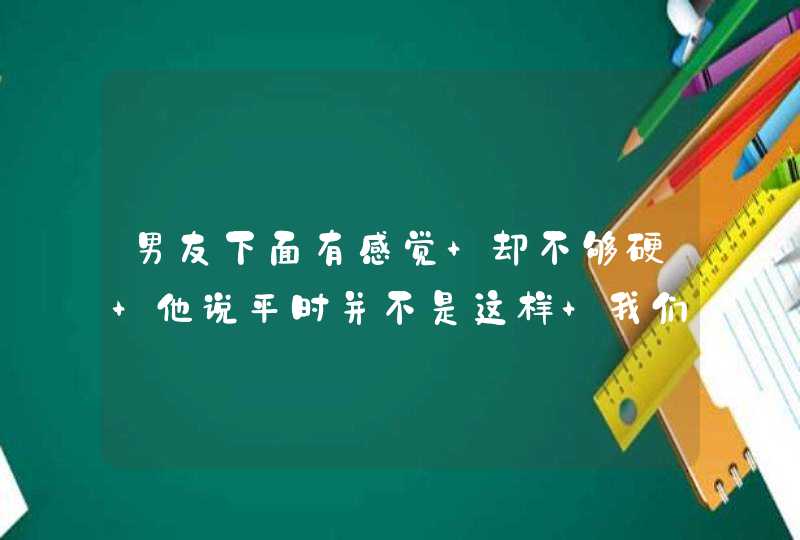 男友下面有感觉 却不够硬 他说平时并不是这样 我们都是第一次 这样正常吗,第1张