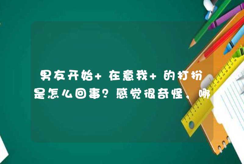 男友开始 在意我 的打扮是怎么回事？感觉很奇怪，哪个男生帮我回答下？,第1张