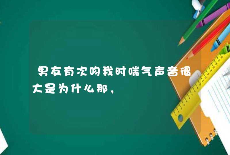 男友有次吻我时喘气声音很大是为什么那，,第1张