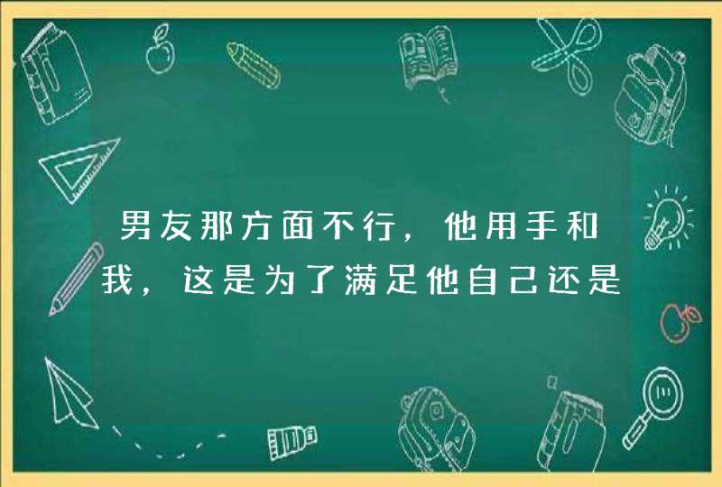 男友那方面不行，他用手和我，这是为了满足他自己还是为了我？,第1张