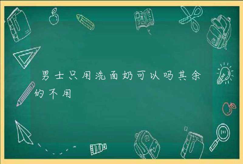 男士只用洗面奶可以吗其余的不用,第1张