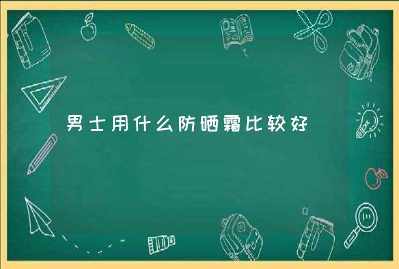 男士用什么防晒霜比较好,第1张