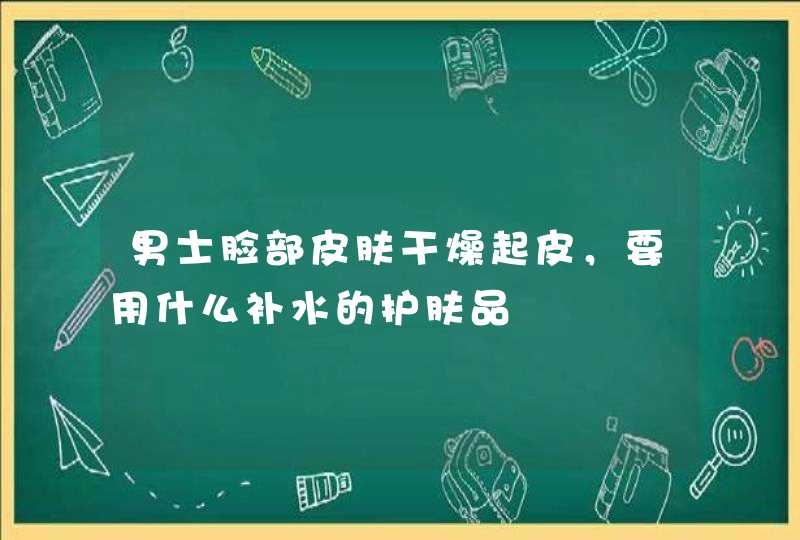 男士脸部皮肤干燥起皮，要用什么补水的护肤品,第1张