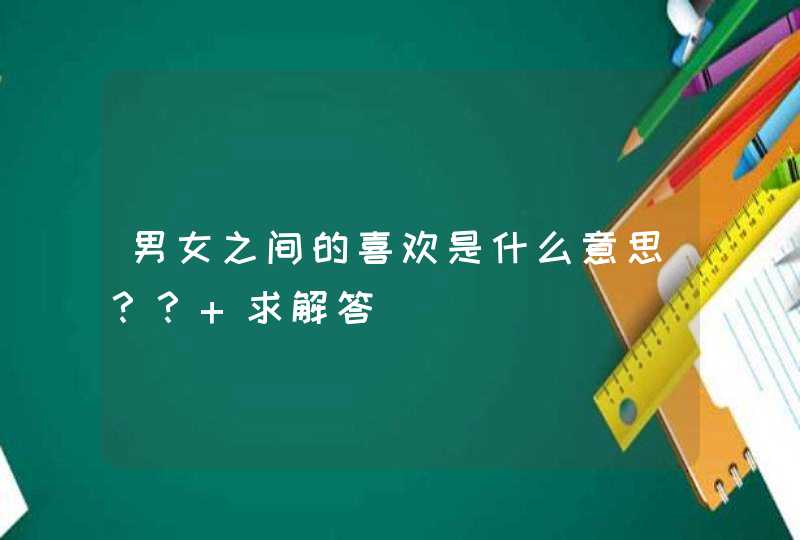 男女之间的喜欢是什么意思？？ 求解答,第1张