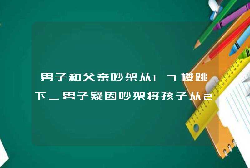 男子和父亲吵架从17楼跳下_男子疑因吵架将孩子从29楼扔下,第1张