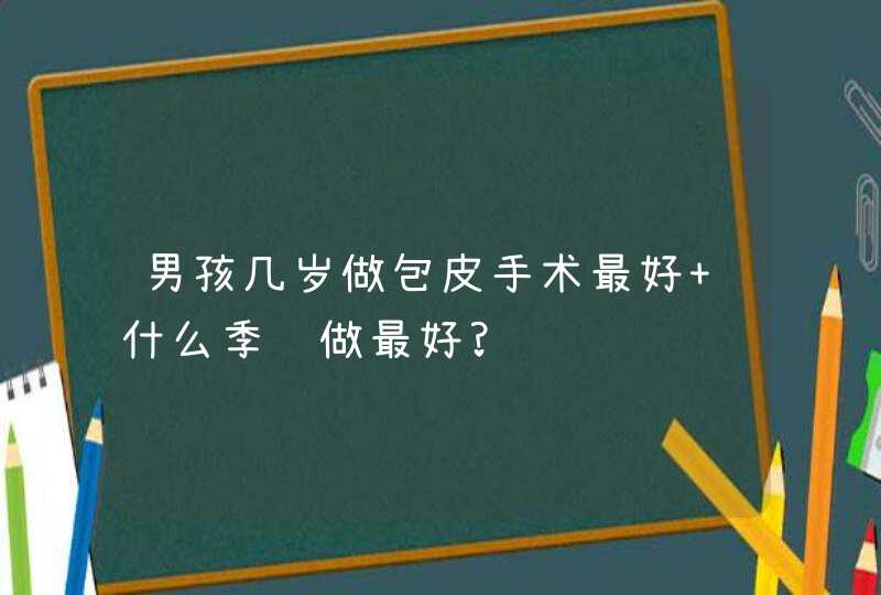 男孩几岁做包皮手术最好 什么季节做最好?,第1张