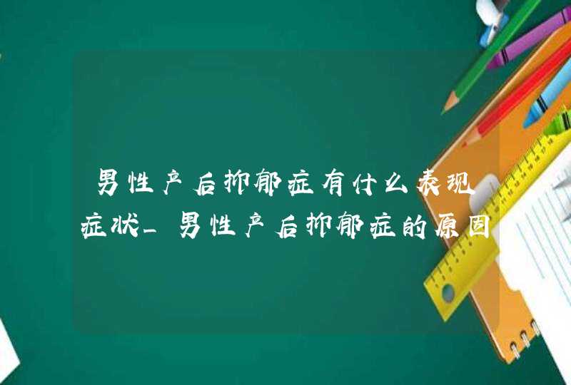 男性产后抑郁症有什么表现症状_男性产后抑郁症的原因,第1张