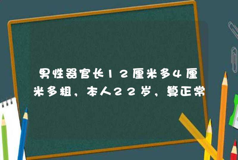 男性器官长12厘米多4厘米多粗，本人22岁，算正常吗？,第1张