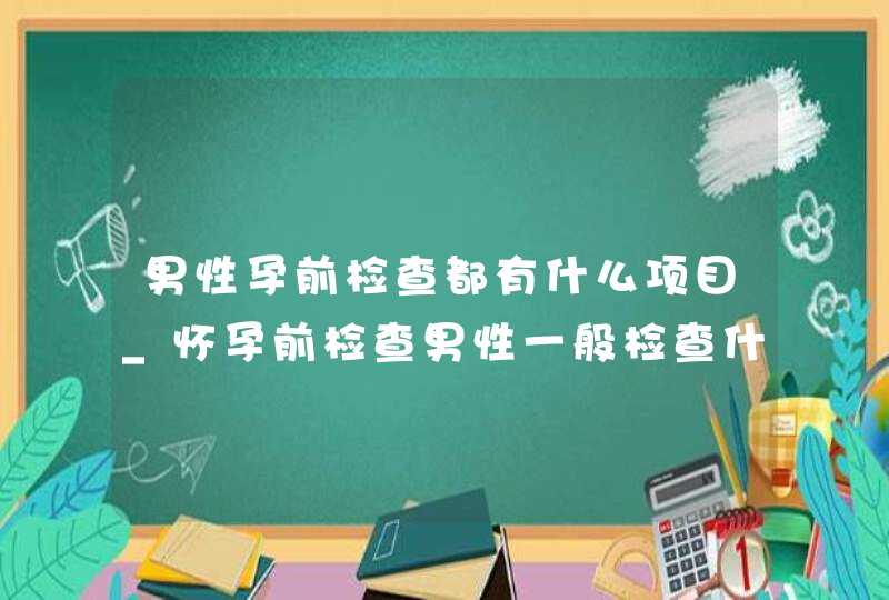 男性孕前检查都有什么项目_怀孕前检查男性一般检查什么项目,第1张