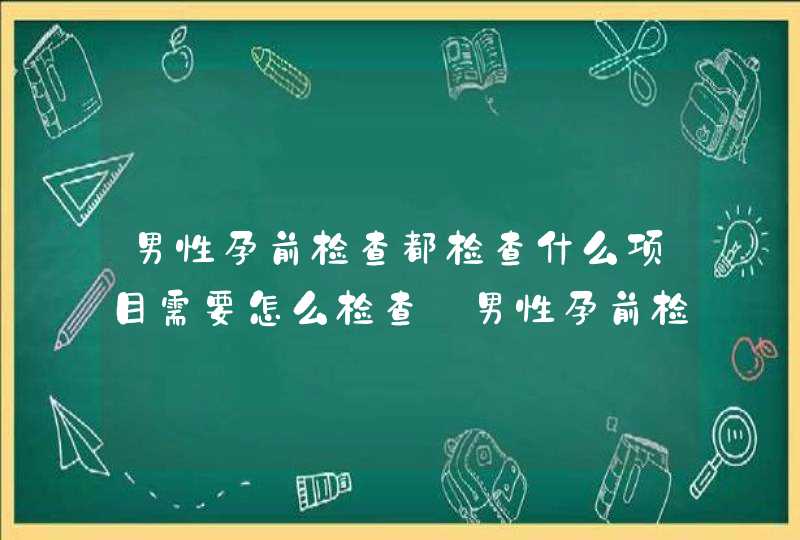 男性孕前检查都检查什么项目需要怎么检查_男性孕前检查哪些项目,第1张