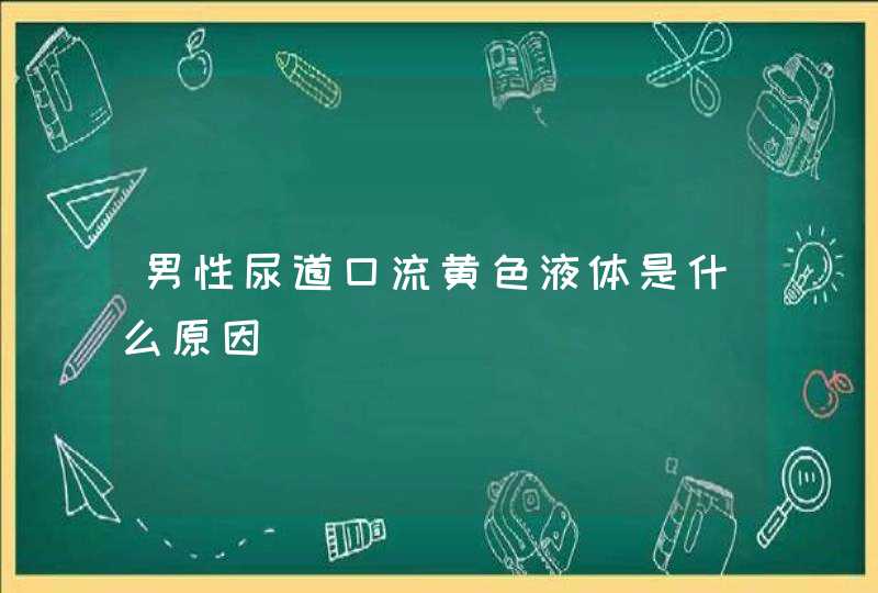 男性尿道口流黄色液体是什么原因,第1张