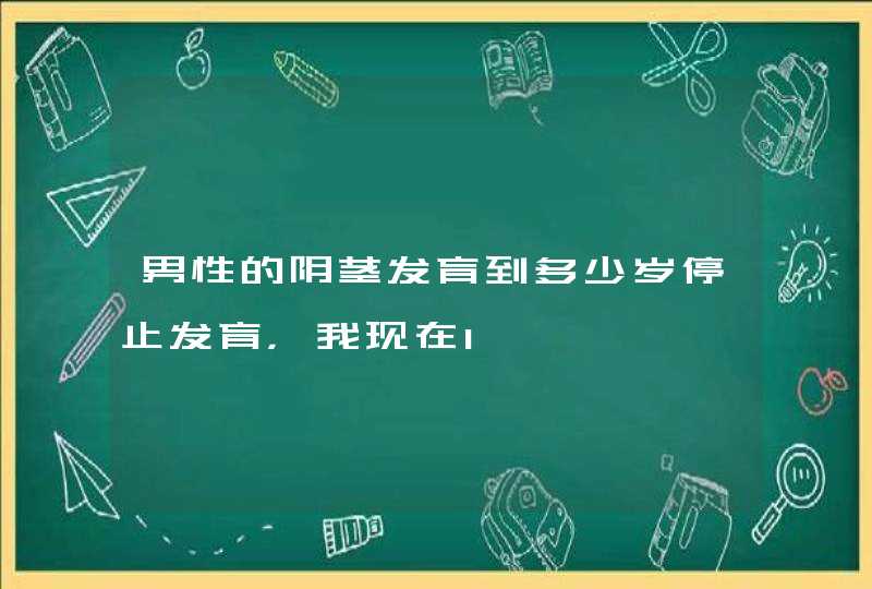 男性的阴茎发育到多少岁停止发育，我现在1,第1张