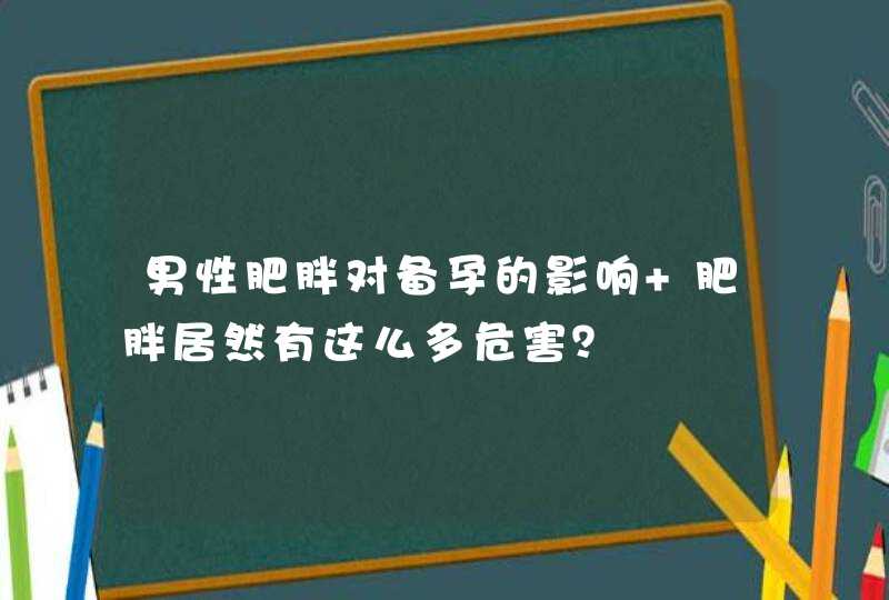 男性肥胖对备孕的影响 肥胖居然有这么多危害？,第1张