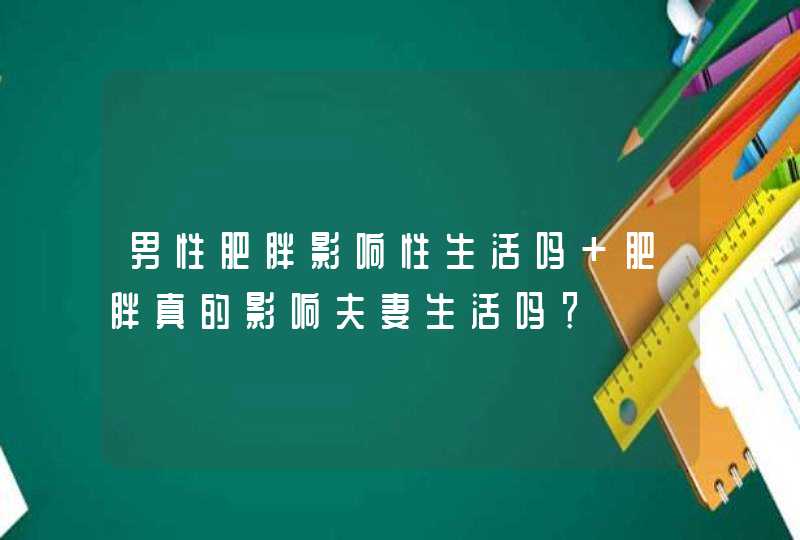 男性肥胖影响性生活吗 肥胖真的影响夫妻生活吗？,第1张