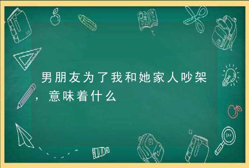 男朋友为了我和她家人吵架，意味着什么,第1张