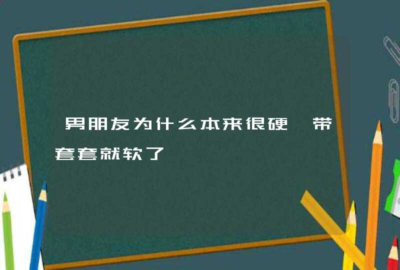 男朋友为什么本来很硬一带套套就软了,第1张