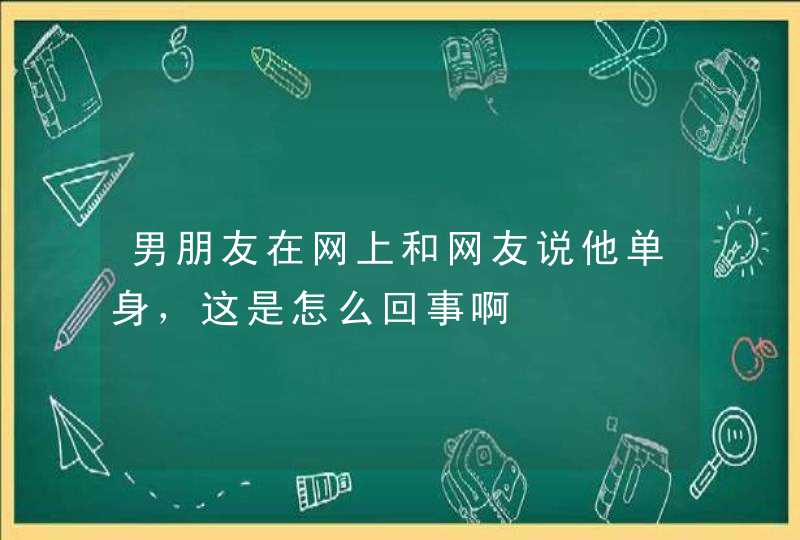 男朋友在网上和网友说他单身，这是怎么回事啊,第1张