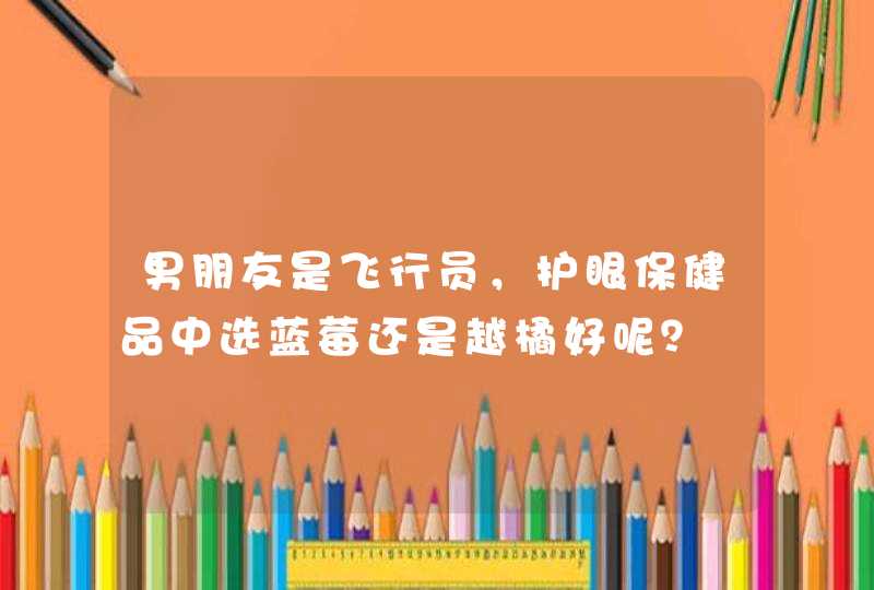 男朋友是飞行员，护眼保健品中选蓝莓还是越橘好呢？,第1张