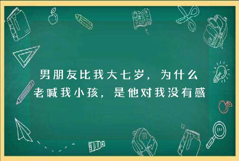 男朋友比我大七岁，为什么老喊我小孩，是他对我没有感觉吗？,第1张